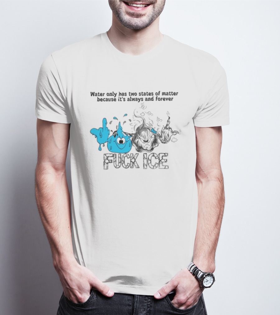 Water Only Has Two States Of Matter Always And Forever Fuck Ice T-Shirt