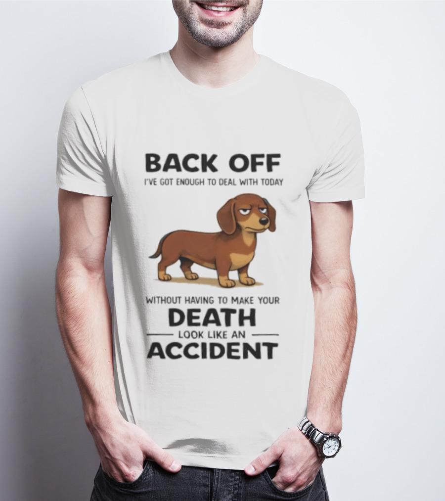 Back Off I've Got Enough To Deal With Today Without Having To Make Your Death Look Like An Accident Dachshund T-Shirt