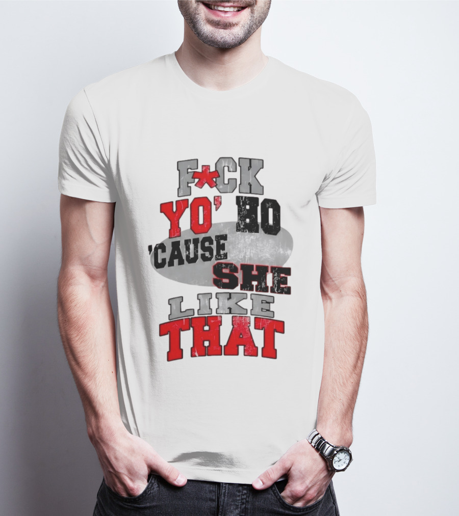 F*ck Yo' Ho 'Cause She Like That Sassy T-Shirt