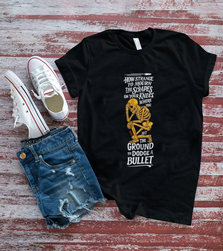 How Strange To Mourn The Scrapes On Your Knees Skeleton Embrace The Ground To Dodge A Bullet T-Shirt