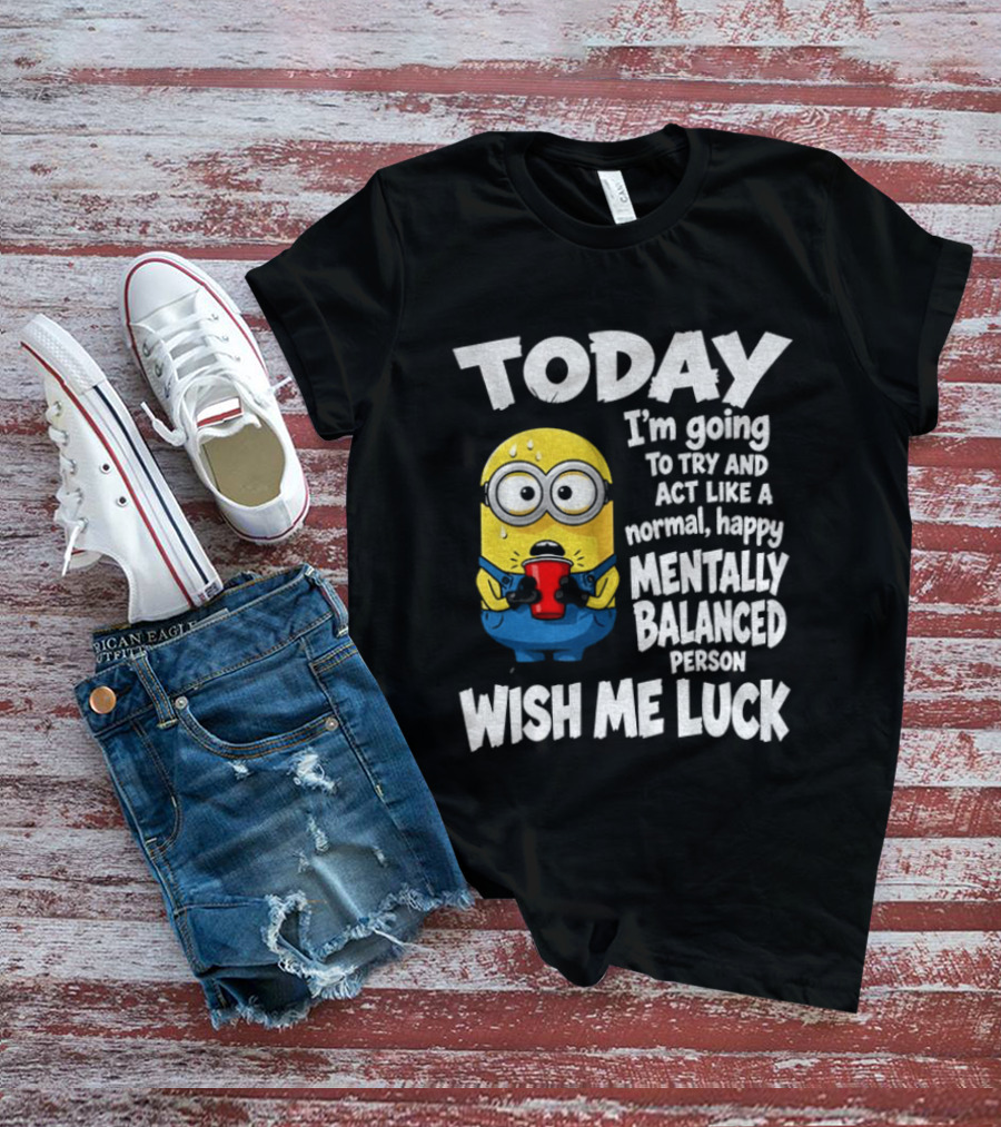 Minion Today I'm Going To Try And Act Like A Normal Happy Mentally Balanced Person Wish Me Luck T-Shirt