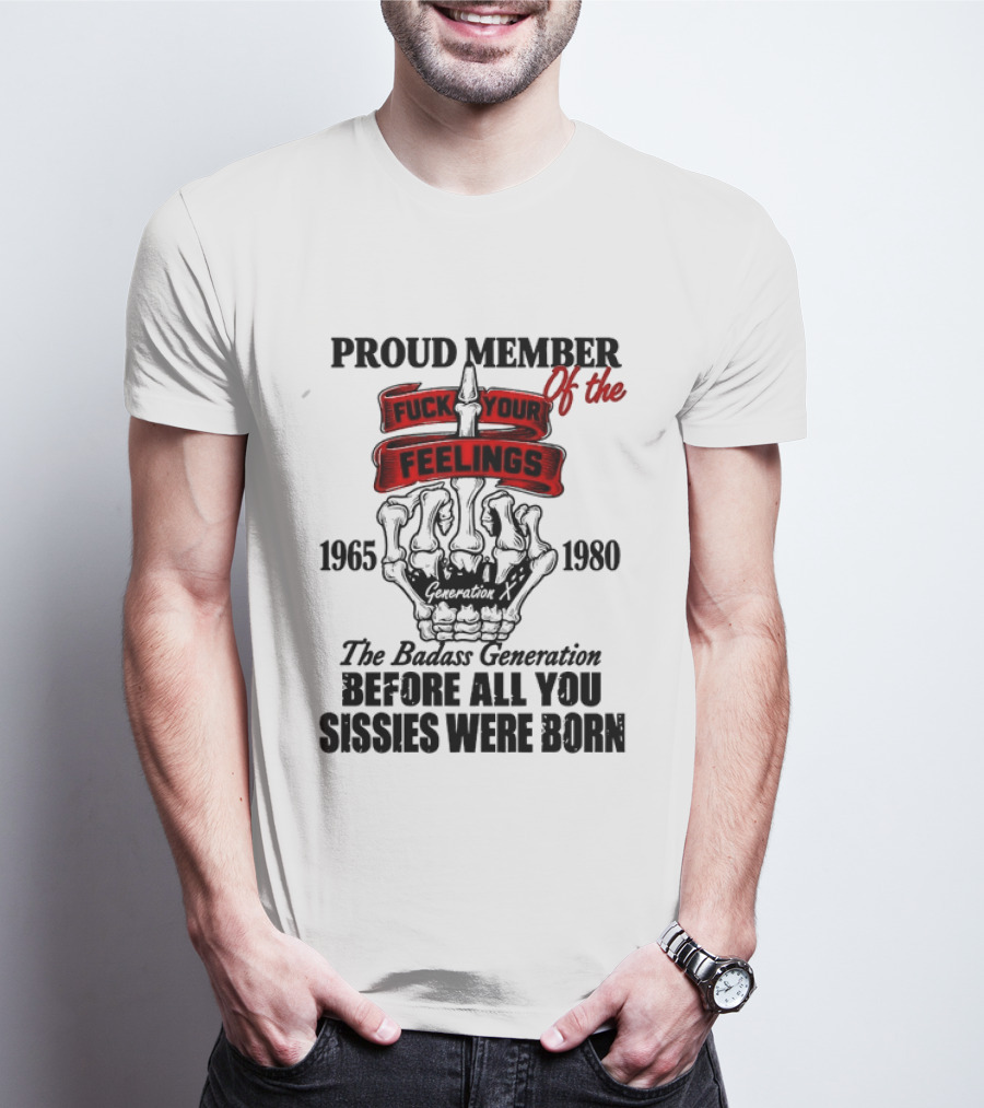 Proud Member Generation X 1965 1980 Fuck Your Feelings Badass Generation Before All You Sissies Were Born T-Shirt