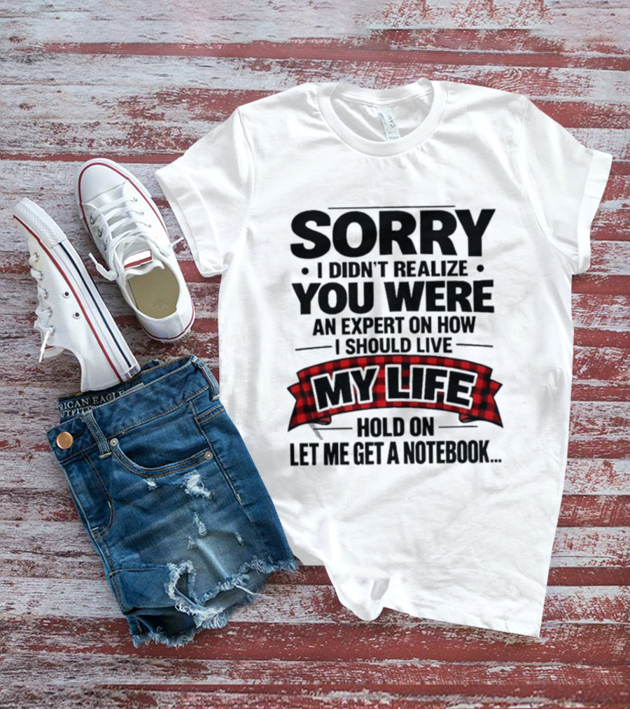 Sorry I Didn't Realize You Were An Expert On How I Should Live My Life Hold On Let Me Get A Notebook T-Shirt