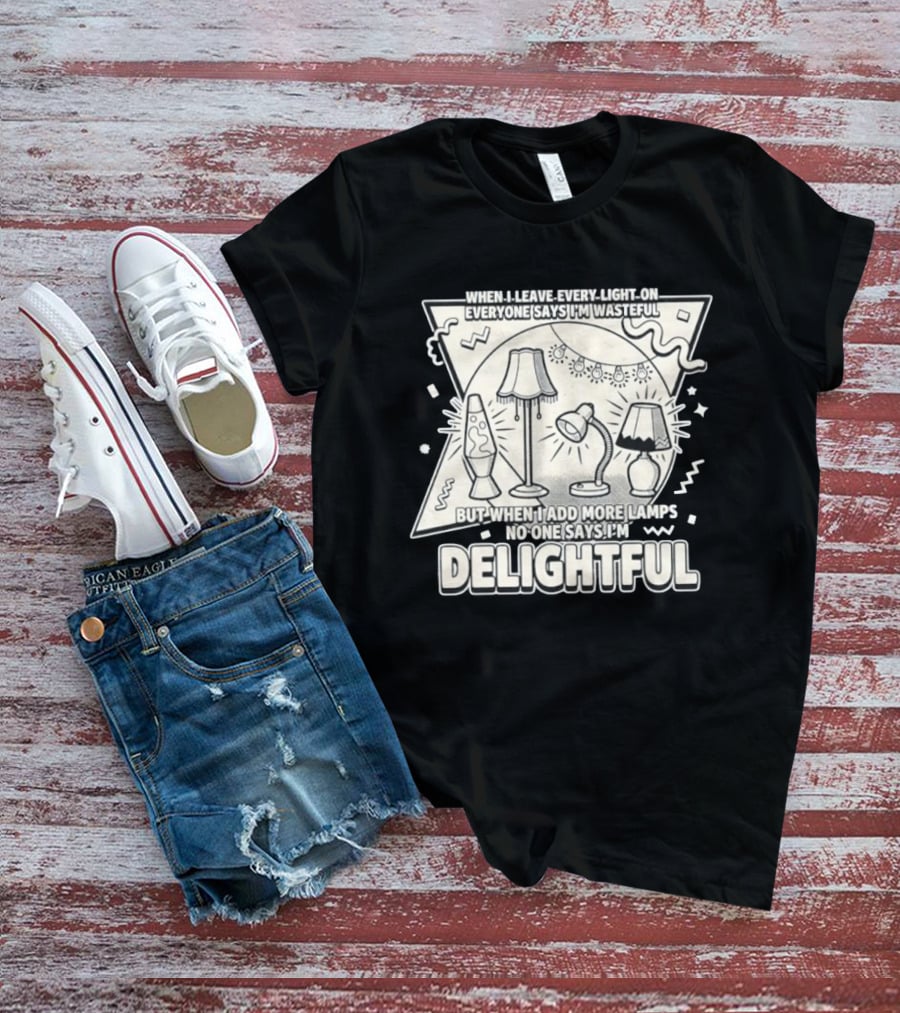 When I Leave Every Light On Everyone Says I'm Wasteful But When I Add More Lamps No One Says I'm Delightful T-Shirt