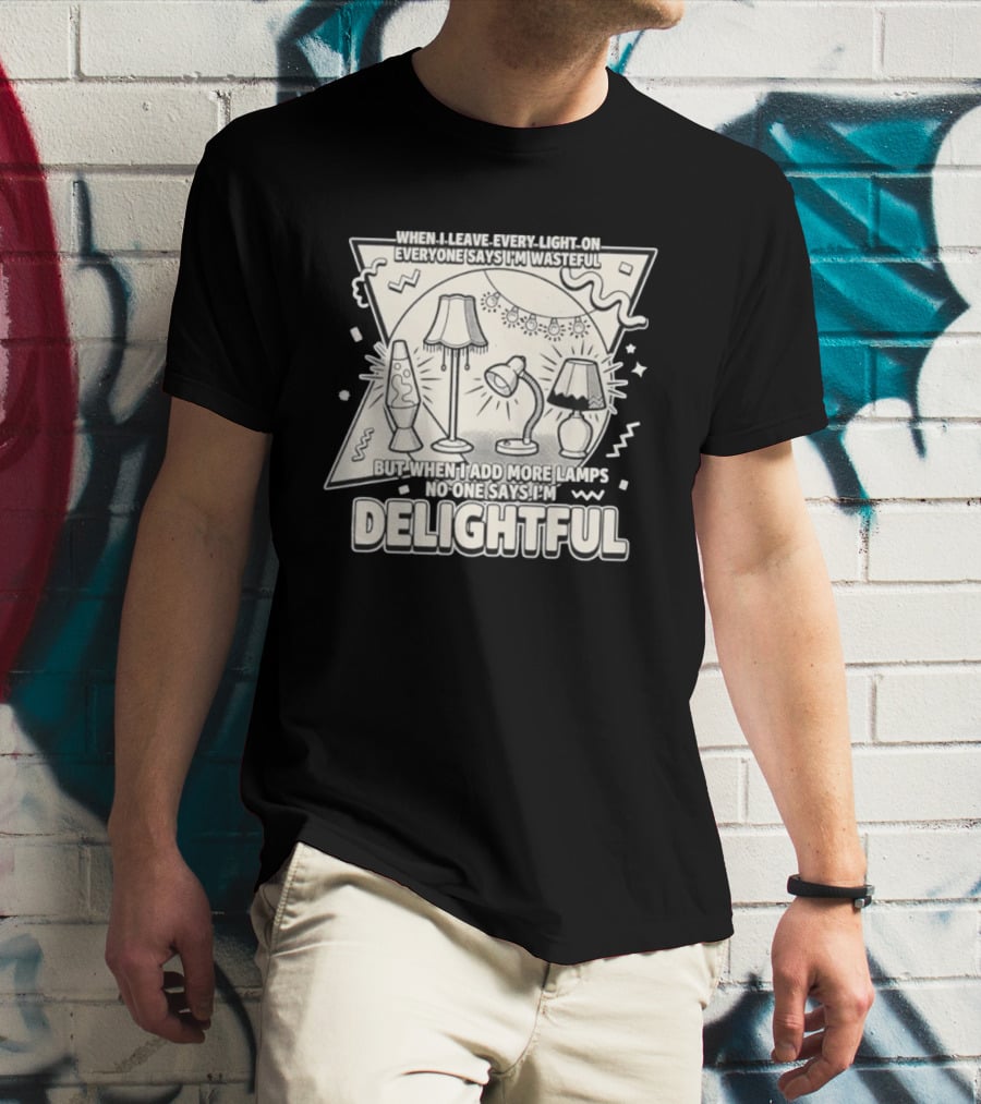 When I Leave Every Light On Everyone Says I'm Wasteful But When I Add More Lamps No One Says I'm Delightful T-Shirt