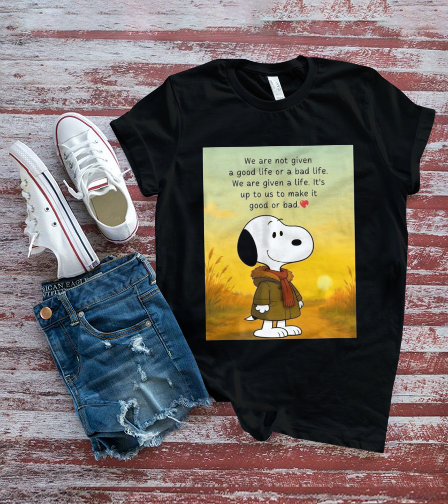 Snoopy We Are Not Given A Good Life Or A Bad Life We Are Given A Life It's Up To Us To Make It Good Or Bad T-Shirt