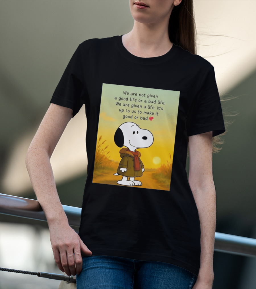 Snoopy We Are Not Given A Good Life Or A Bad Life We Are Given A Life It's Up To Us To Make It Good Or Bad T-Shirt
