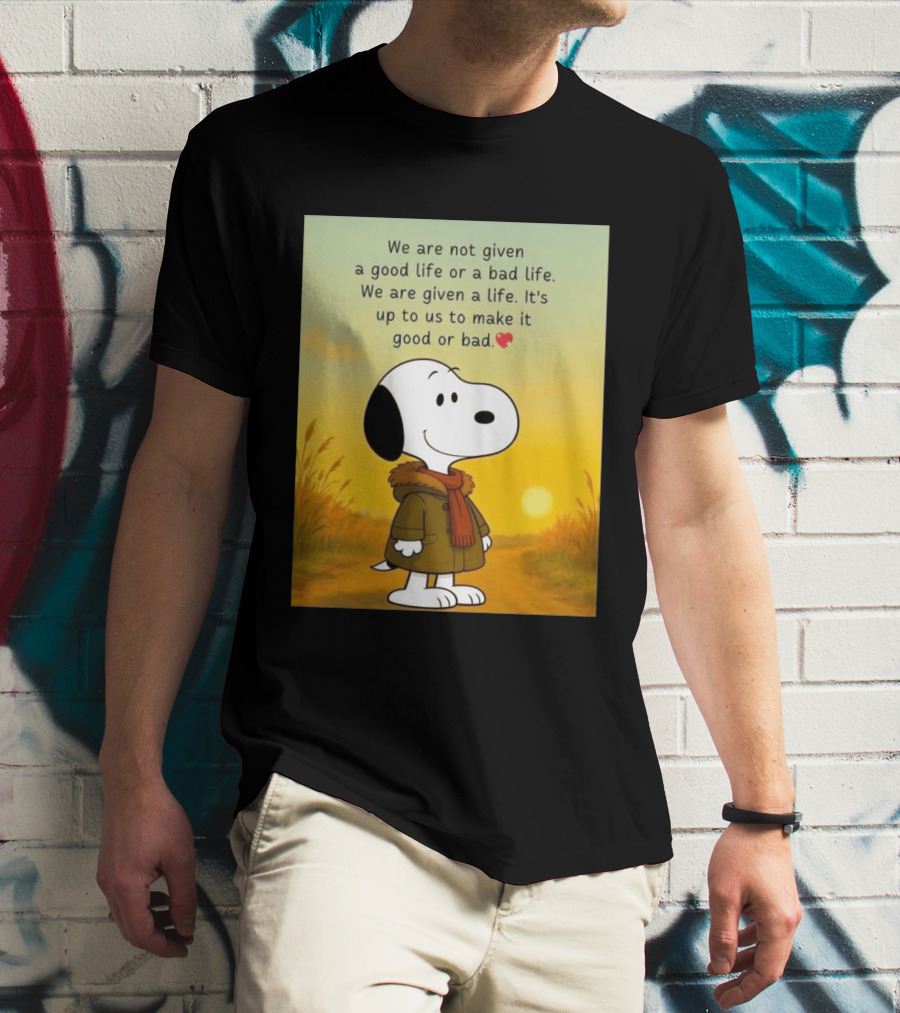 Snoopy We Are Not Given A Good Life Or A Bad Life We Are Given A Life It's Up To Us To Make It Good Or Bad T-Shirt