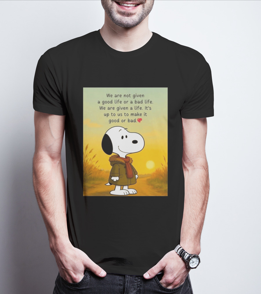 Snoopy We Are Not Given A Good Life Or A Bad Life We Are Given A Life It's Up To Us To Make It Good Or Bad T-Shirt