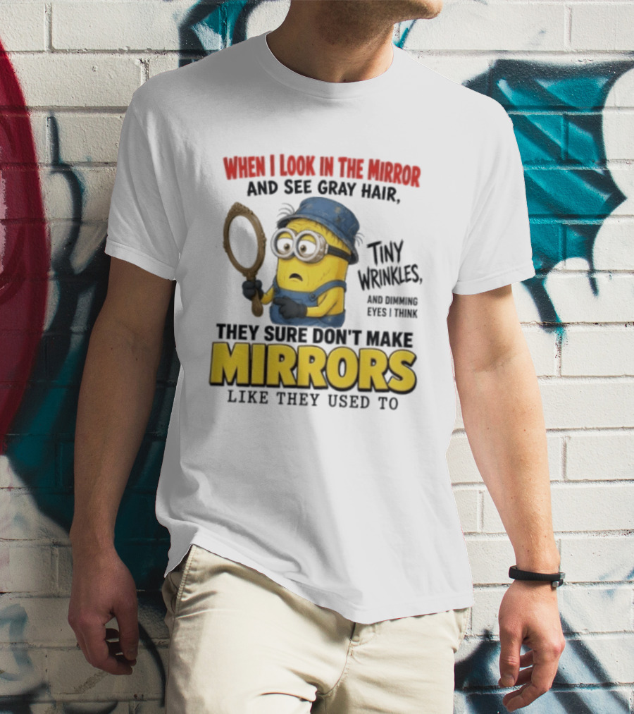 When I Look In The Mirror And See Gray Hair Tiny Wrinkles They Sure Don't Make Mirrors Like They Used To T-Shirt