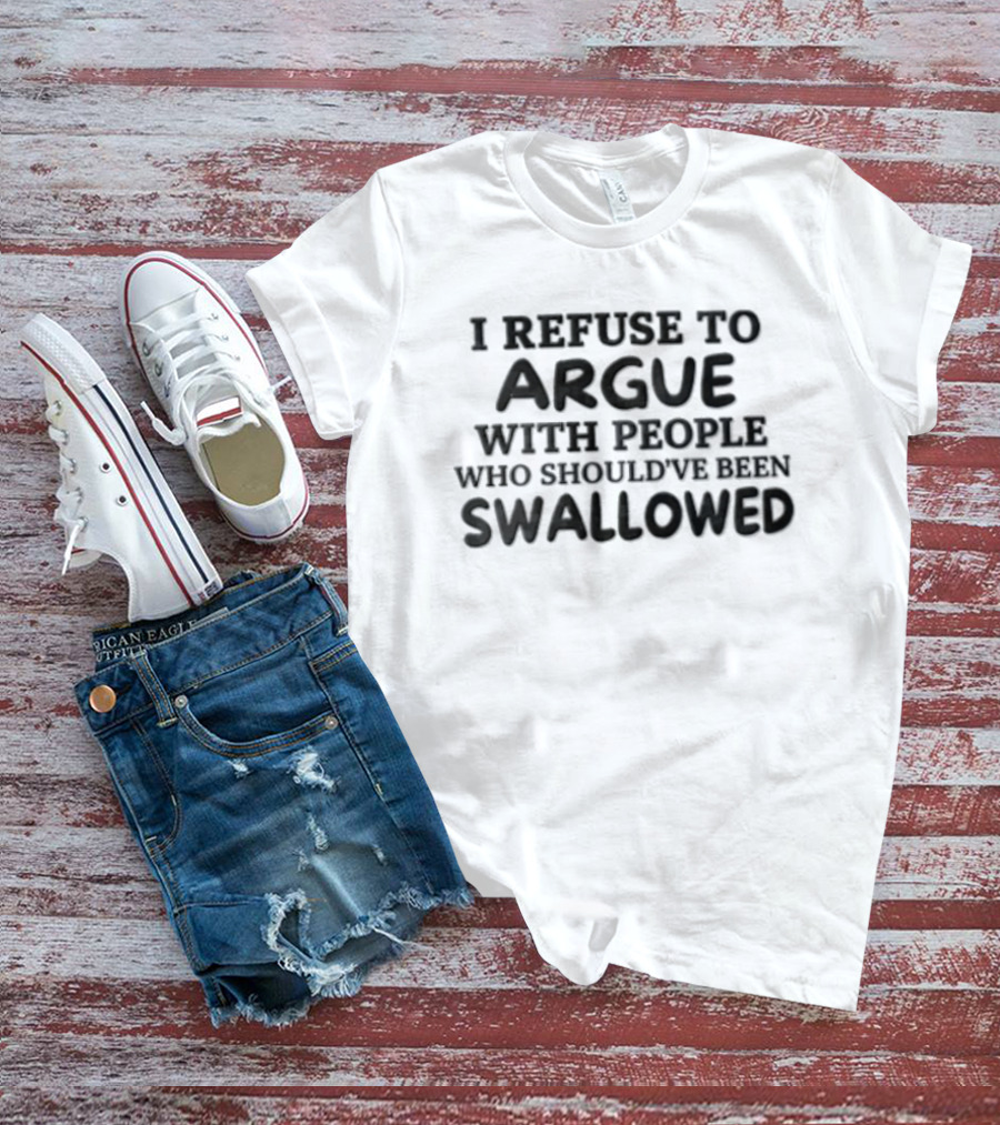 I Refuse To Argue With People Who Should've Been Swallowed T-Shirt