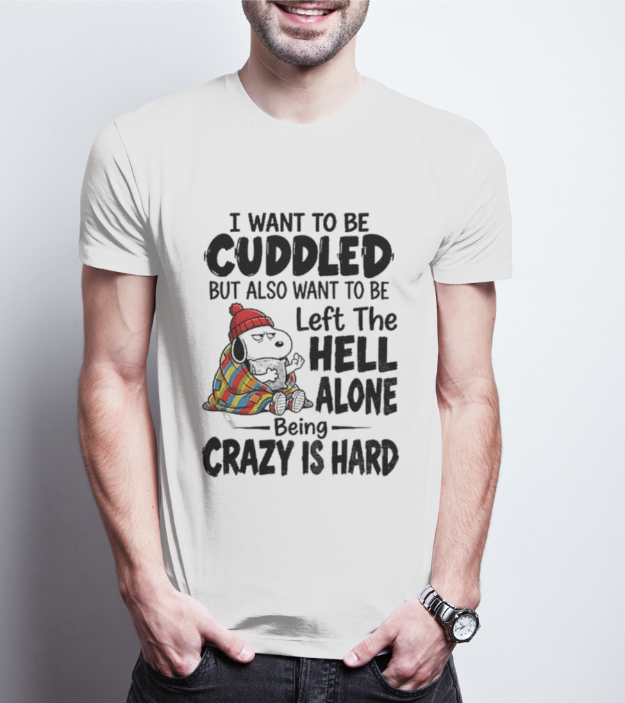 I Want To Be Cuddled But Also Want To Be Left The Hell Alone Being Crazy Is Hard T-Shirt