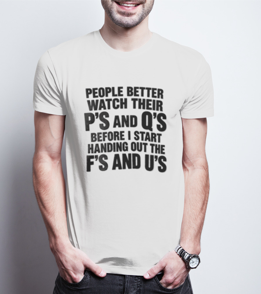 People Better Their Ps And Qs Before I Start Handing Out The Fs And Us T-Shirt