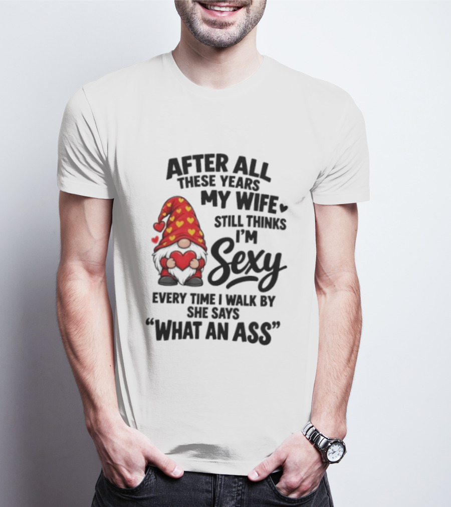 After All These Years My Wife Still Thinks I'm Sexy Every Time I Walk By She Says What An Ass T-Shirt