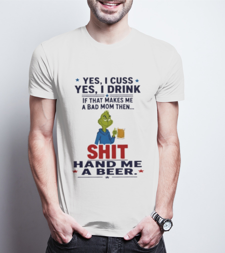 Grinch Yes I Cuss Yes I Drink If That Makes Me A Bad Mom Then Shit Hand Me A Beer T-Shirt