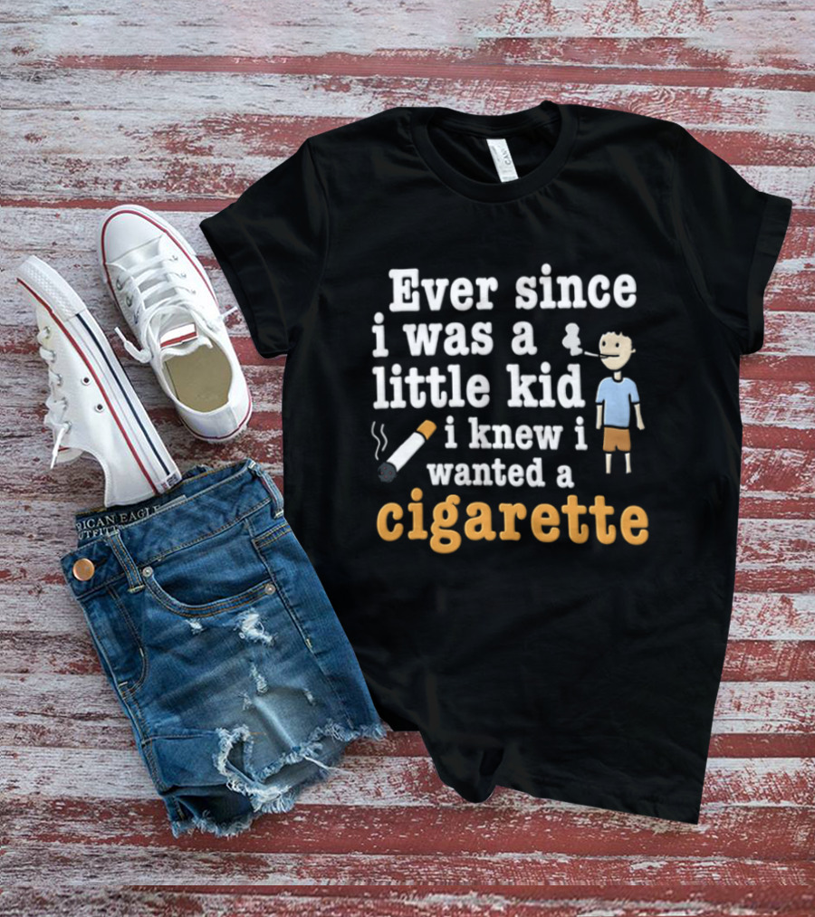 Ever Since I Was A Little Kid I Knew I Wanted A Cigarette T-Shirt