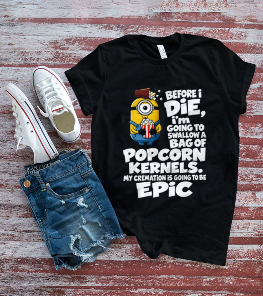 Before I Die I'm Going To Swallow A Bag Of Popcorn Kernels Minion My Cremation Is Going To Be Epic T-Shirt