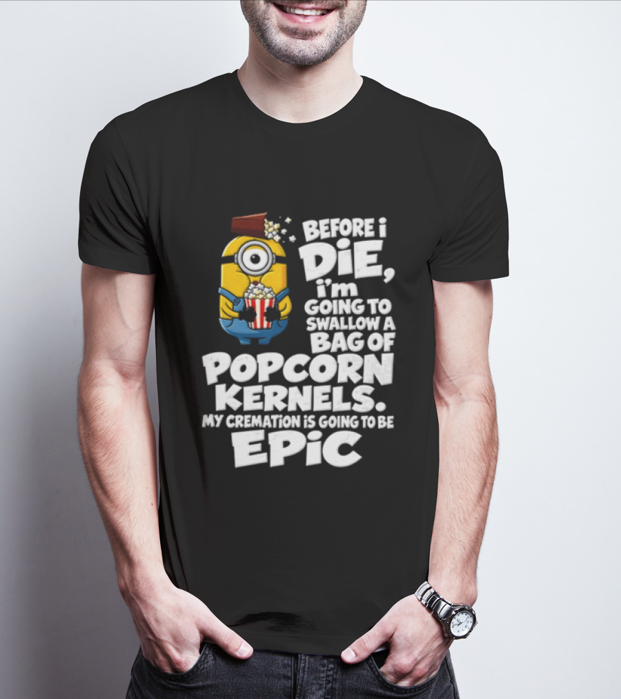 Before I Die I'm Going To Swallow A Bag Of Popcorn Kernels Minion My Cremation Is Going To Be Epic T-Shirt
