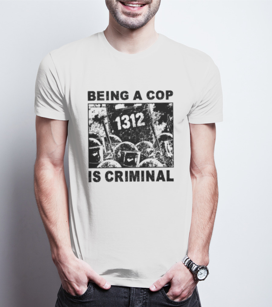 Being A Cop Is Criminal 1312 T-Shirt