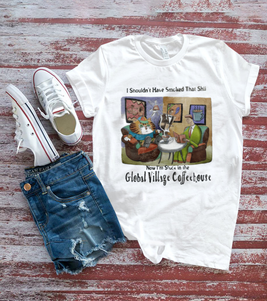 I Shouldn't Have Smoked That Shii Now I'm Stuck In The Global Village Coffeehouse Cat T-Shirt
