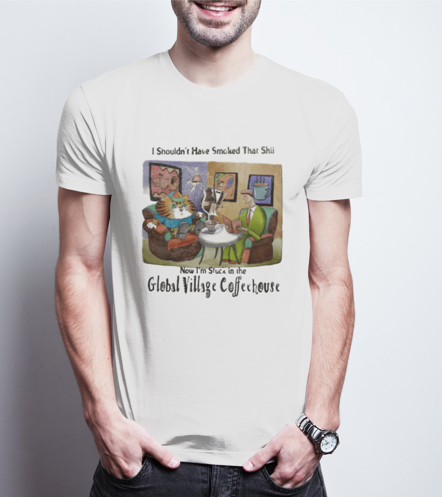 I Shouldn't Have Smoked That Shii Now I'm Stuck In The Global Village Coffeehouse Cat T-Shirt