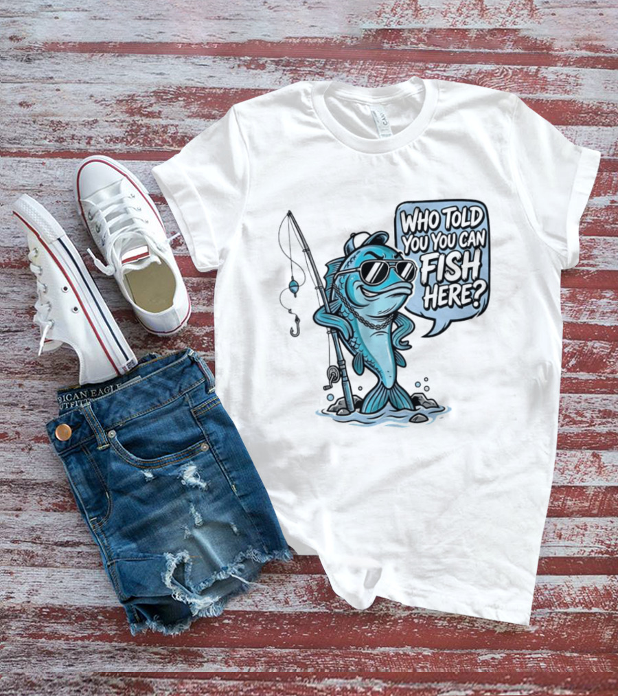 Who Told You You Can Fish Here Cool Fish With Fishing Rod T-Shirt