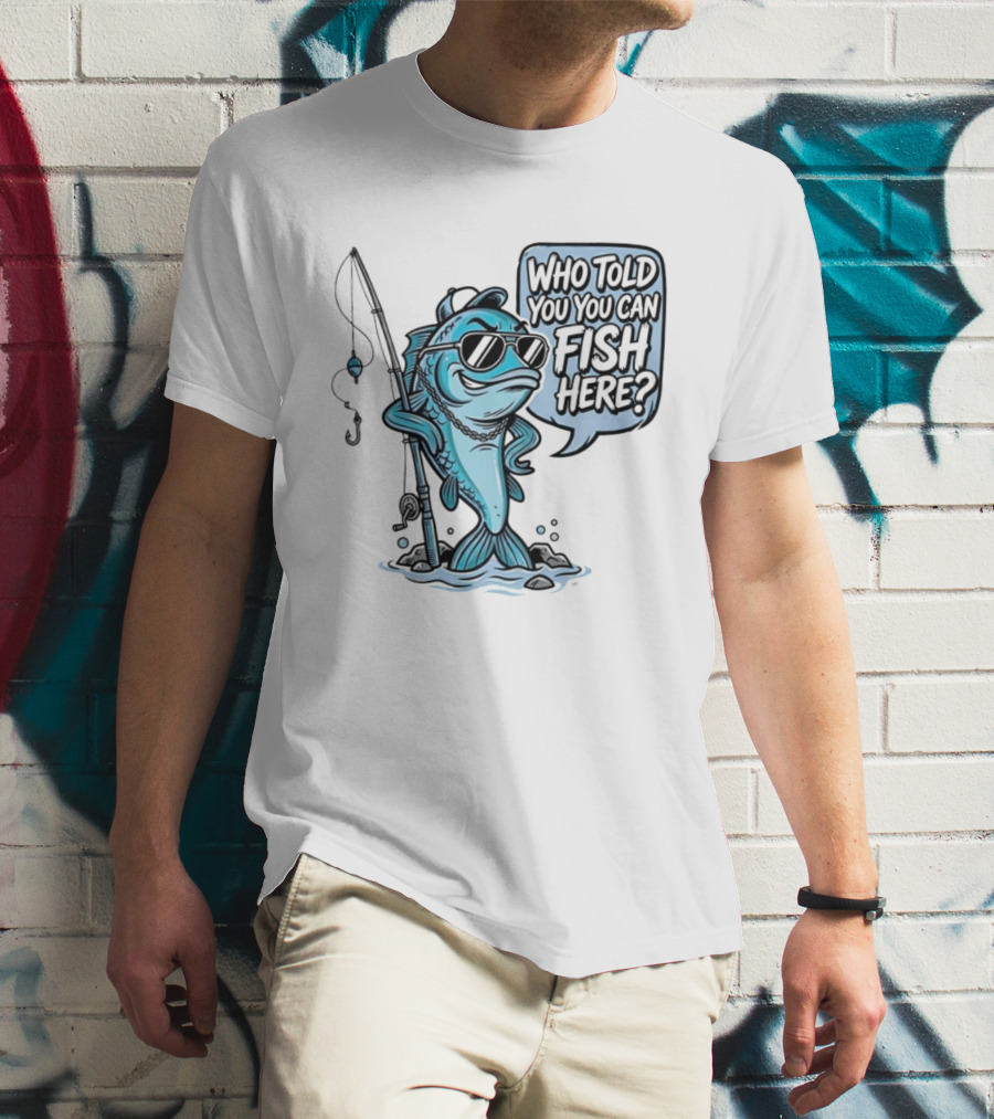Who Told You You Can Fish Here Cool Fish With Fishing Rod T-Shirt
