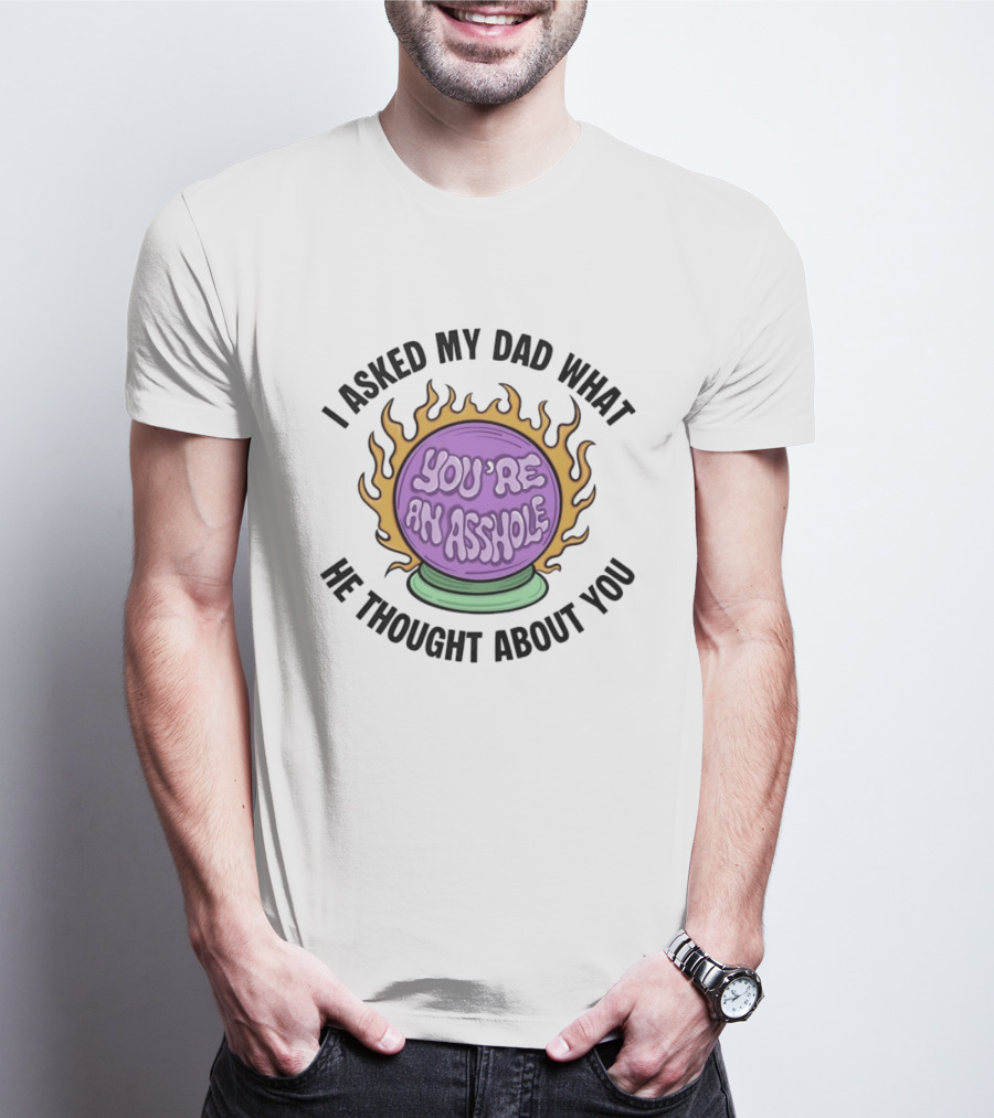 I Asked My Dad What He Thought About You You're An Asshole Crystal Ball T-Shirt