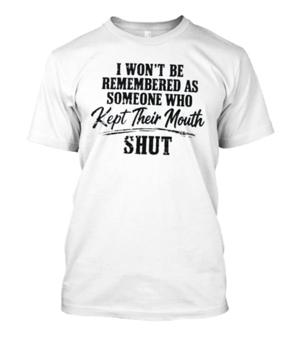 I Won't Be Remembered As Someone Who Kept Their Mouth Shut T-Shirt