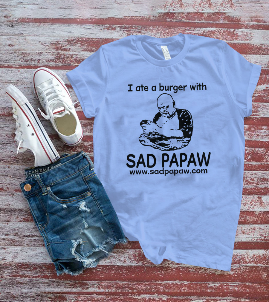 I Ate A Burger With Sad Papaw Www.sadpapaw.com T-Shirt