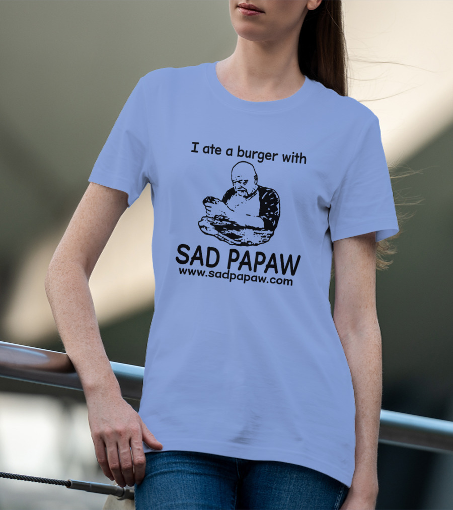 I Ate A Burger With Sad Papaw Www.sadpapaw.com T-Shirt