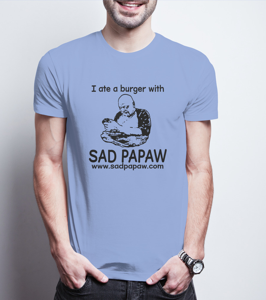 I Ate A Burger With Sad Papaw Www.sadpapaw.com T-Shirt