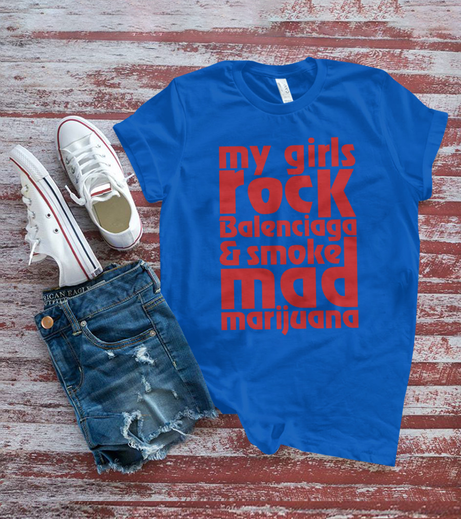 My Girls Rock Balenciaga And Smoke Mad Marijuana T-Shirt