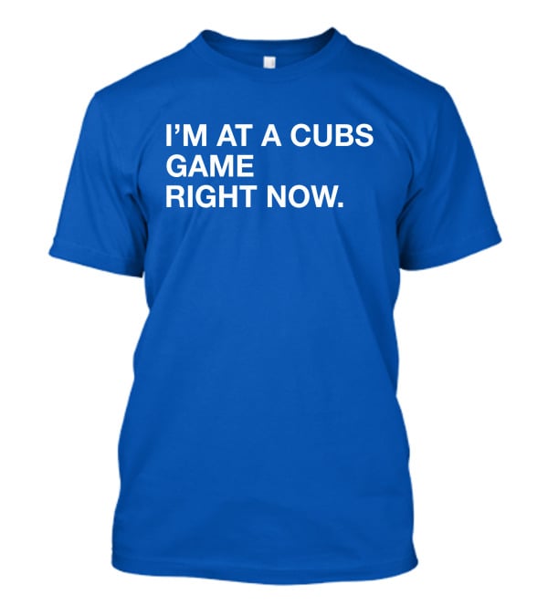 I’m At A Cubs Game Right Now MLB T-Shirt