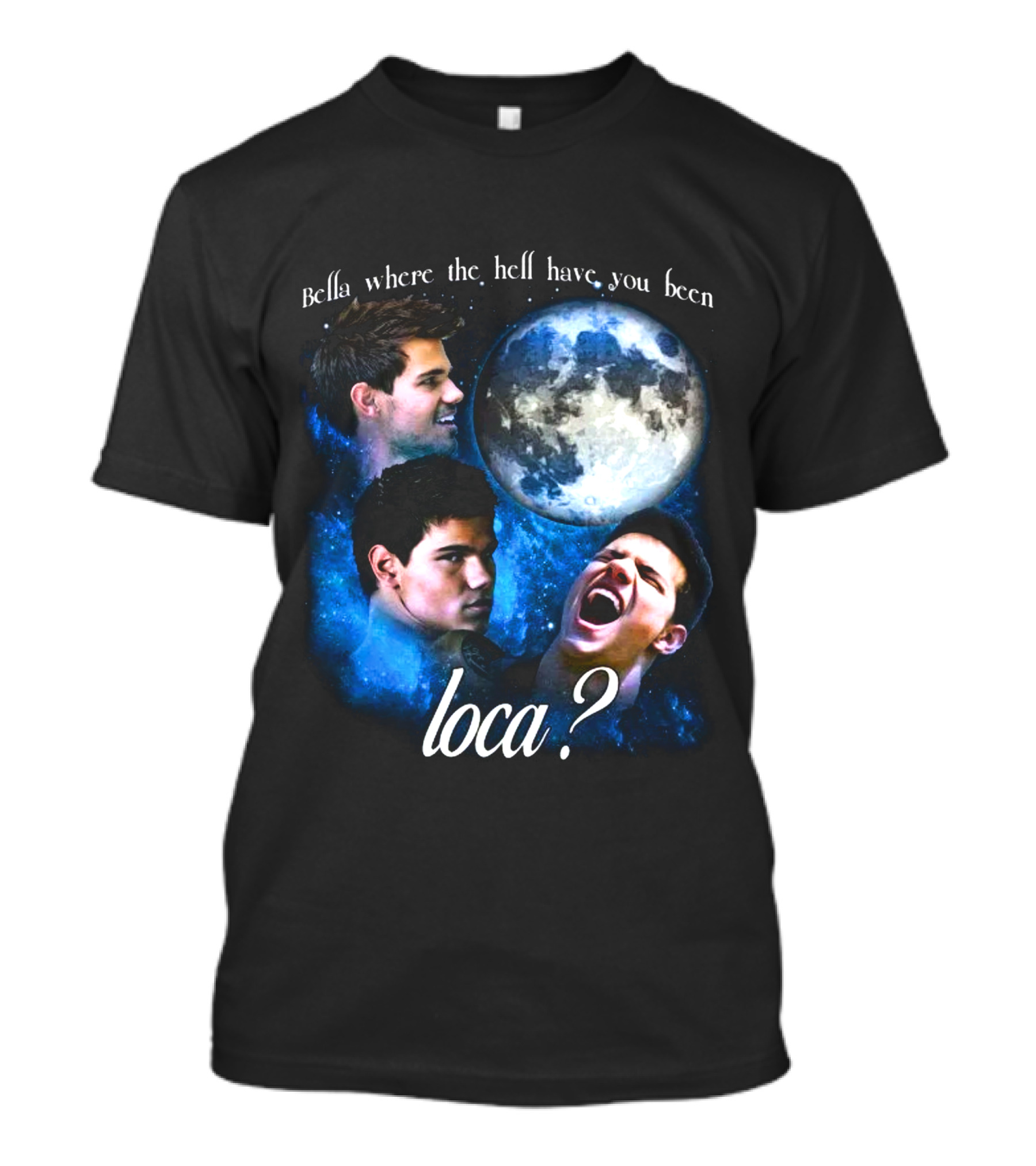 Bella Where The Hell Have You Been Loca Full Moon Faces T-Shirt