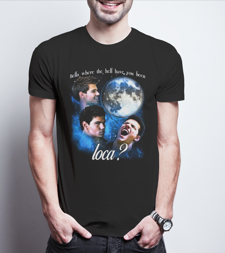 Bella Where The Hell Have You Been Loca Full Moon Faces T-Shirt