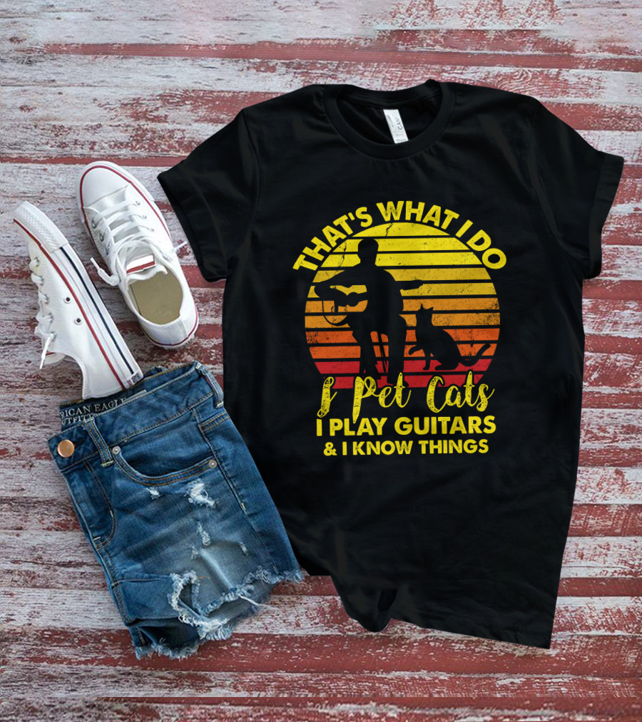 That's What I Do I Pet Cats I Play Guitars And I Know Things T-Shirt