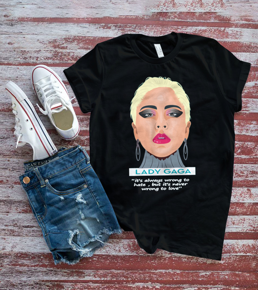 LADY GAGA It's Always Wrong To Hate, But It's Never Wrong To Love T-Shirt