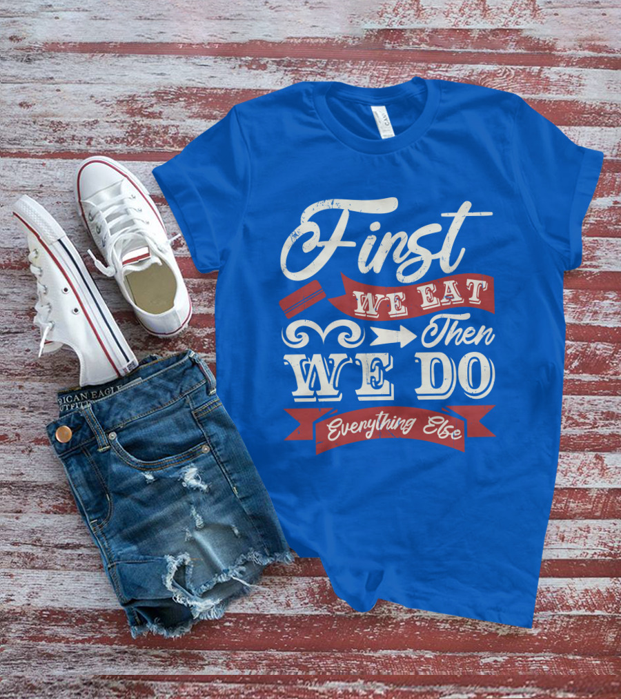 First We Eat Then We Do Everything Else T-Shirt