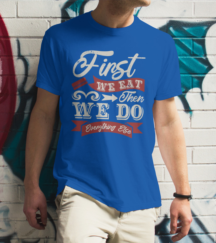 First We Eat Then We Do Everything Else T-Shirt
