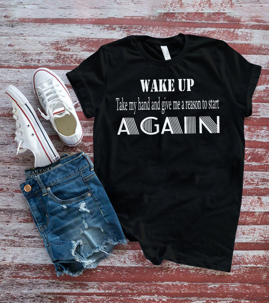 WAKE UP Take My Hand And Give Me A Reason To Start Again T-Shirt