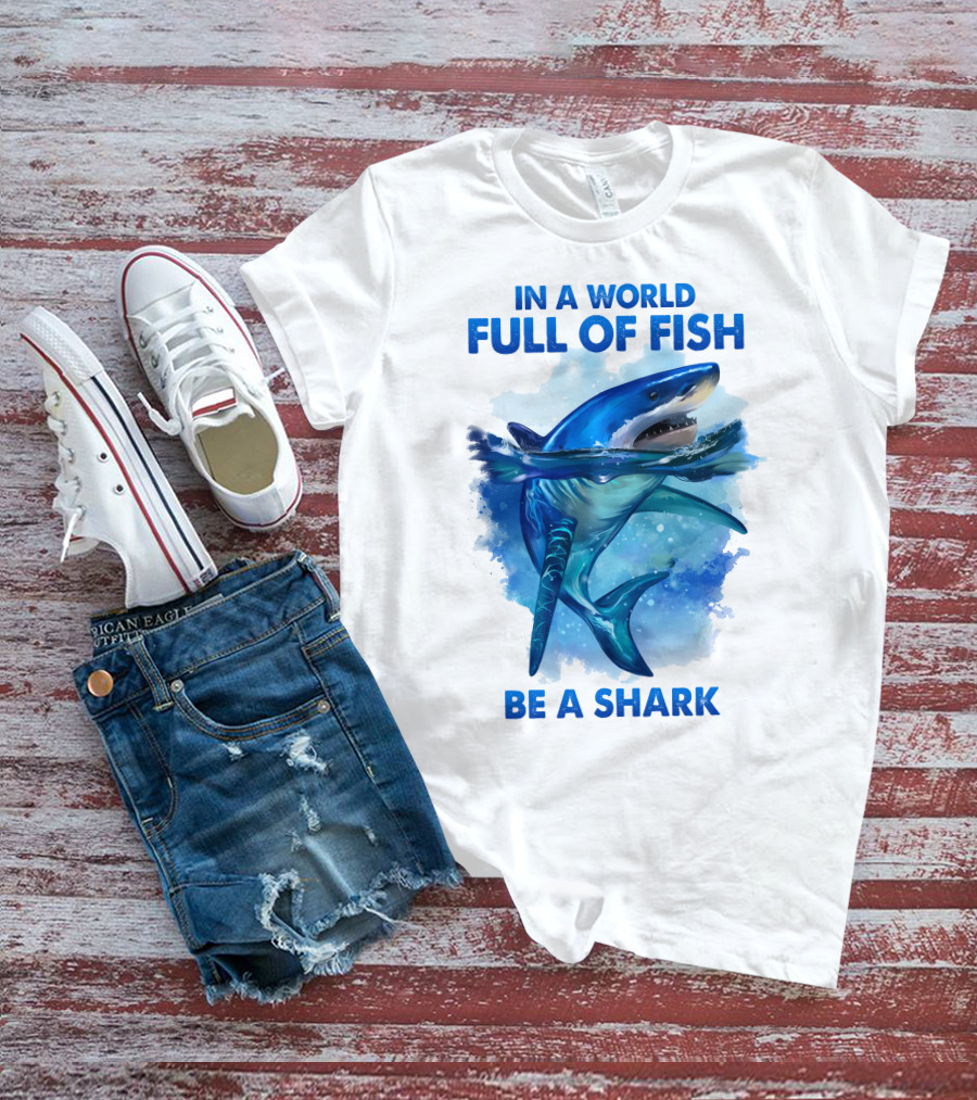IN A WORLD FULL OF FISH BE A SHARK T-Shirt