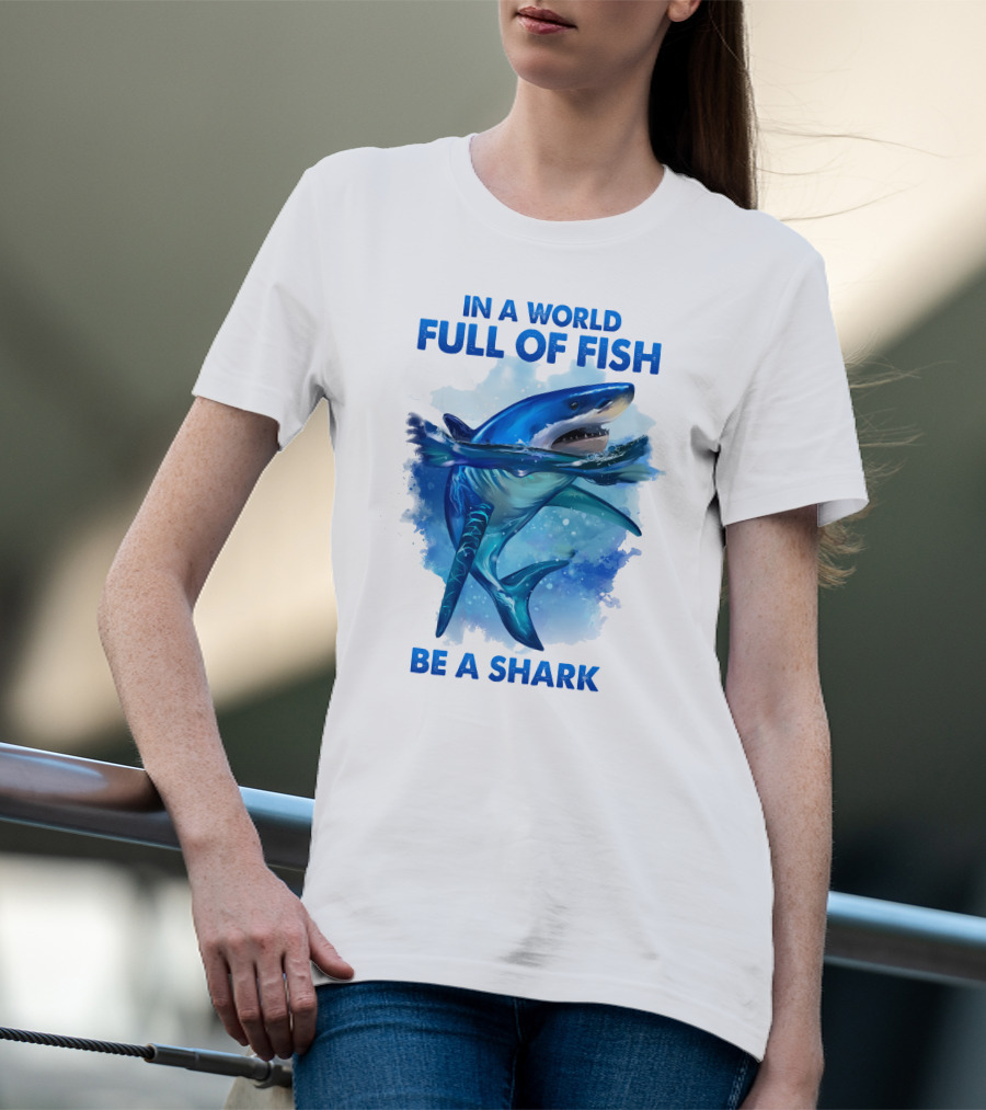IN A WORLD FULL OF FISH BE A SHARK T-Shirt
