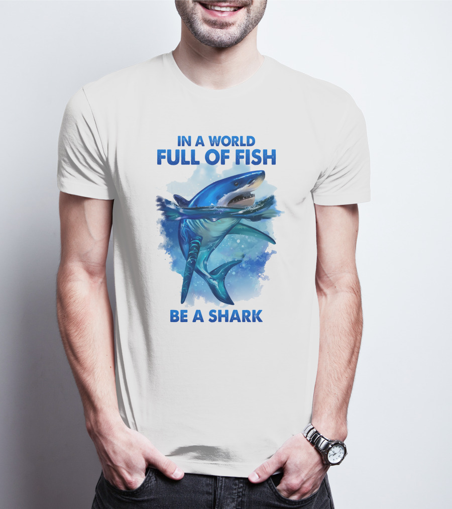 IN A WORLD FULL OF FISH BE A SHARK T-Shirt