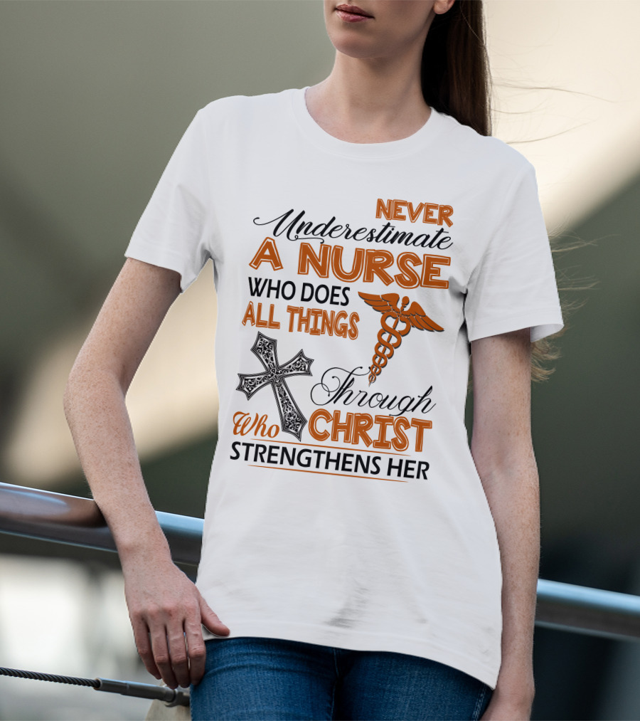 Never Underestimate A Nurse Who Does All Things Through Christ Who Strengthens Her T-Shirt