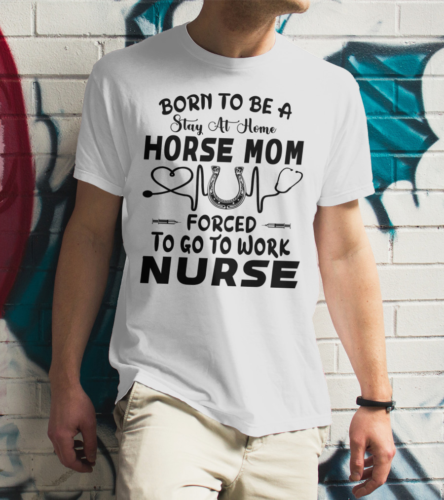 Born To Be A Stay At Home Horse Mom Forced To Go To Work Nurse T-Shirt
