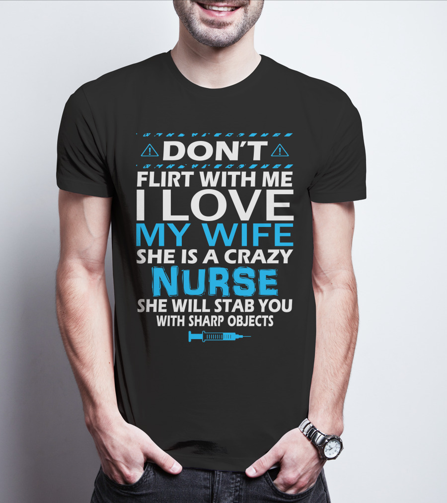 DON'T FLIRT WITH ME I LOVE MY WIFE SHE IS A CRAZY NURSE SHE WILL STAB YOU WITH SHARP OBJECTS T-Shirt