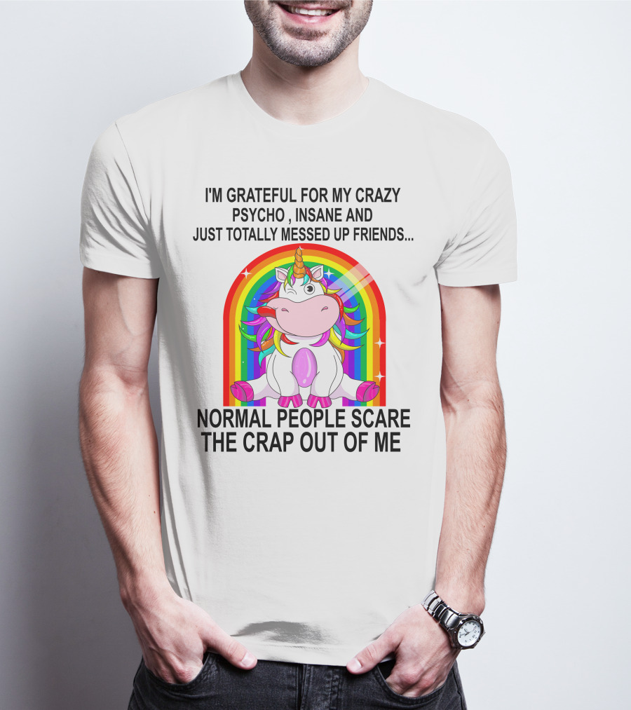 I'm Grateful For My Crazy Psycho Insane And Just Totally Messed Up Friends Normal People Scare The Crap Out Of Me T-Shirt