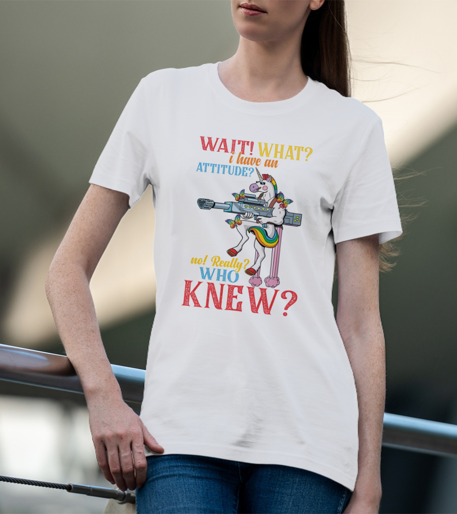 WAIT WHAT? I Have An Attitude No Really? Who KNEW? T-Shirt