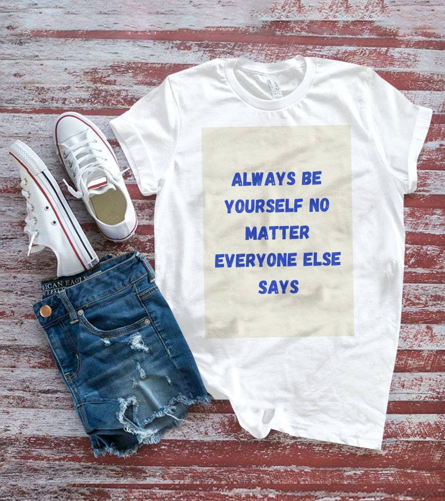 ALWAYS BE YOURSELF NO MATTER EVERYONE ELSE SAYS T-Shirt
